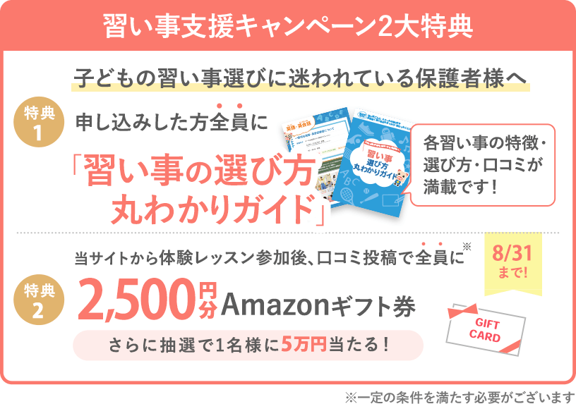 【習い事支援キャンペーン】 体験後口コミ投稿で、全員に2,500円分Amazonギフト券プレゼント! (※一定の条件を満たす必要がございます)