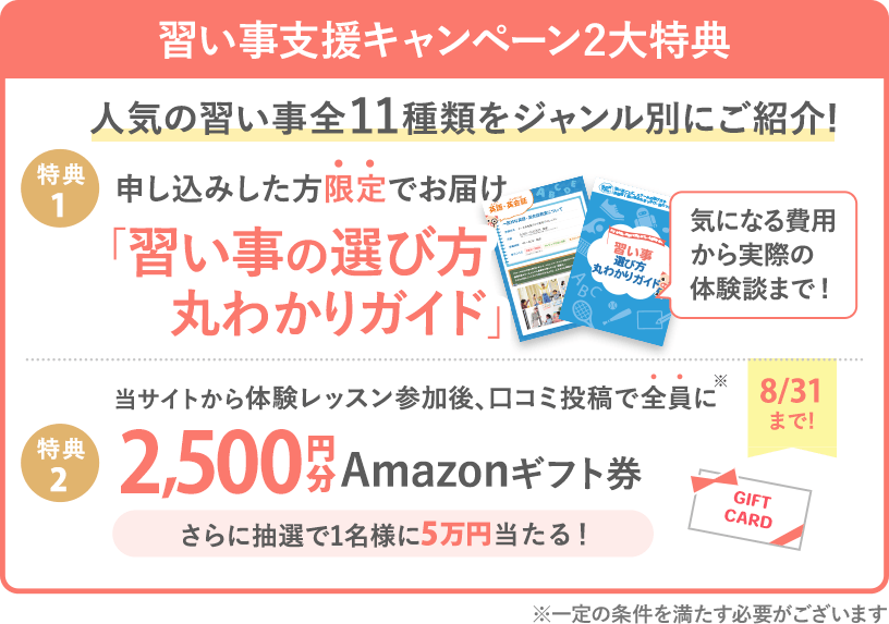【習い事支援キャンペーン】 体験後口コミ投稿で、全員に2,500円分Amazonギフト券プレゼント! (※一定の条件を満たす必要がございます)