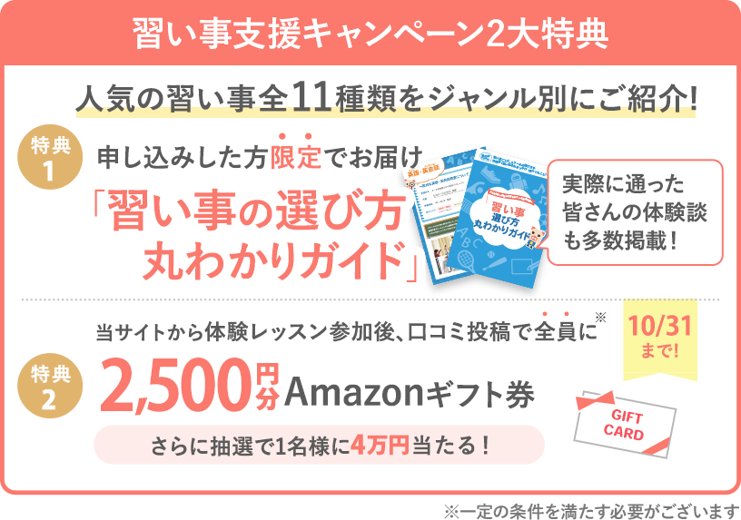 【習い事支援キャンペーン】 体験後口コミ投稿で、全員に2,500円分Amazonギフト券プレゼント! (※一定の条件を満たす必要がございます)