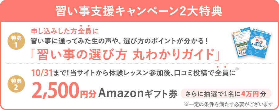 【習い事支援キャンペーン】 体験後口コミ投稿で、全員に2,500円分Amazonギフト券プレゼント! (※一定の条件を満たす必要がございます)