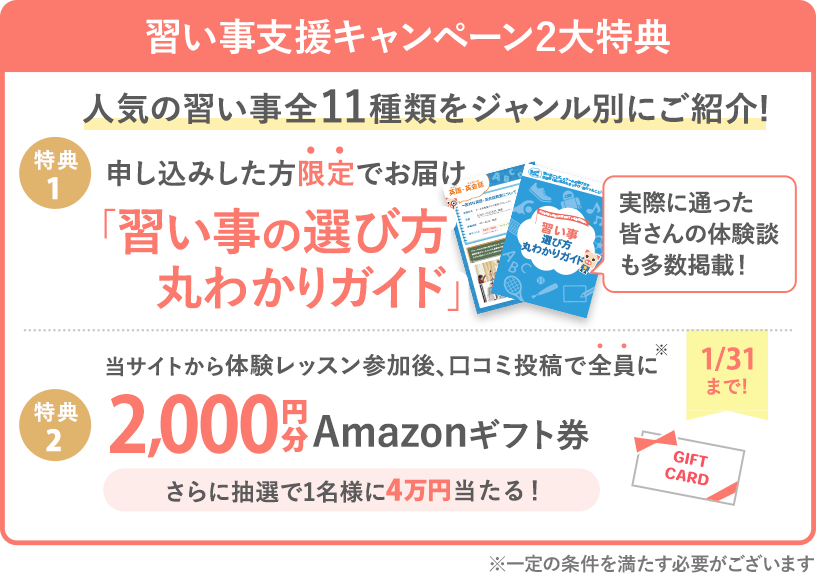 【習い事支援キャンペーン】 体験後口コミ投稿で、全員に2,000円分Amazonギフト券プレゼント! (※一定の条件を満たす必要がございます)