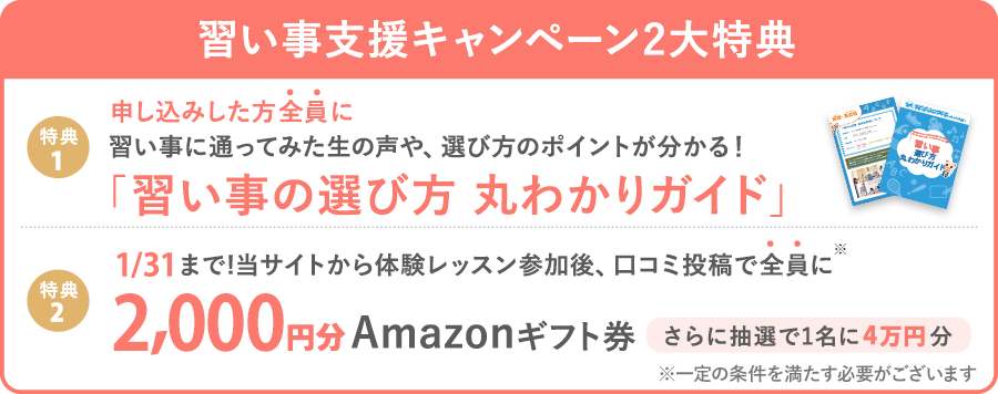 【習い事支援キャンペーン】 体験後口コミ投稿で、全員に2,000円分Amazonギフト券プレゼント! (※一定の条件を満たす必要がございます)